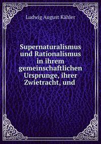 Supernaturalismus und Rationalismus in ihrem gemeinschaftlichen Ursprunge, ihrer Zwietracht, und .