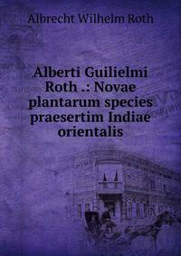 Alberti Guilielmi Roth .: Novae plantarum species praesertim Indiae orientalis