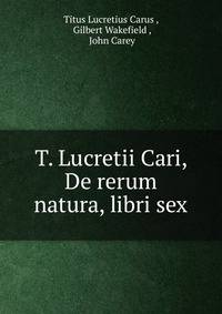 T. Lucretii Cari, De rerum natura, libri sex