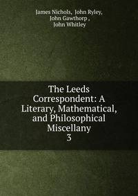 The Leeds Correspondent: A Literary, Mathematical, and Philosophical Miscellany. 3
