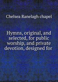 Hymns, original, and selected, for public worship, and private devotion, designed for .