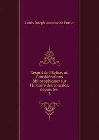 L'esprit de l'Eglise, ou Consid?rations philosophiques sur l'histoire des conciles, depuis les .
