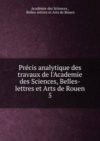 Pr?cis analytique des travaux de l'Academie des Sciences, Belles-lettres et Arts de Rouen