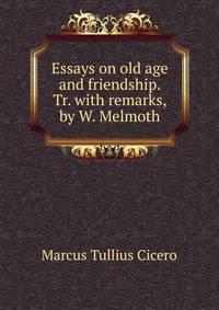 Essays on old age and friendship. Tr. with remarks, by W. Melmoth