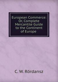 European Commerce: Or, Complete Mercantile Guide to the Continent of Europe .