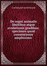 De regni animalis limitibus atque evolutionis gradibus: specimen quod consentiente amplissimo .