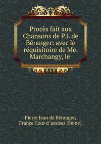 Proc?s fait aux Chansons de P.J. de B?ranger: avec le r?quisitoire de Me. Marchangy, le .