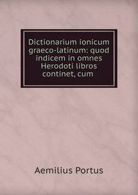 Dictionarium ionicum graeco-latinum: quod indicem in omnes Herodoti libros continet, cum .