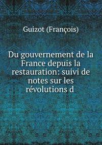 Du gouvernement de la France depuis la restauration: suivi de notes sur les r?volutions d .