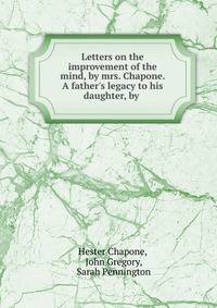 Letters on the improvement of the mind, by mrs. Chapone. A father's legacy to his daughter, by .