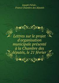 Lettres sur le projet d'organisation municipale pr?sent? ? la Chambre des d?put?s, le 21 f?vrier .