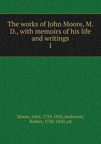 The works of John Moore, M. D., with memoirs of his life and writings. 1