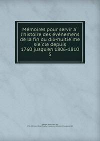 Me?moires pour servir a? l'histoire des e?ve?nemens de la fin du dix-huitie?me sie?cle depuis 1760 jusqu'en 1806-1810