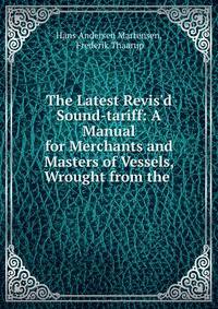 The Latest Revis'd Sound-tariff: A Manual for Merchants and Masters of Vessels, Wrought from the .