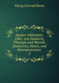 Zauber-bibliothek: Oder, von Zauberei, Theurgie und Mantik, Zauberern, Hexen, und Hexenprocessen .. 2