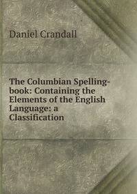 The Columbian Spelling-book: Containing the Elements of the English Language: a Classification .