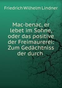 Mac-benac, er lebet im Sohne, oder das positive der Freimaurerei: Zum Ged?chtniss der durch .