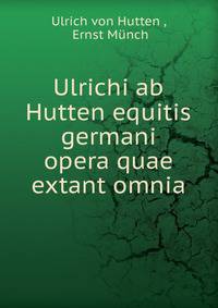 Ulrichi ab Hutten equitis germani opera quae extant omnia