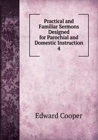 Practical and Familiar Sermons Designed for Parochial and Domestic Instruction. 4