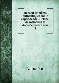 Recueil de pi?ces authentiques sur le captif de Ste.-H?l?ne: de m?moires et documens ?crits ou .