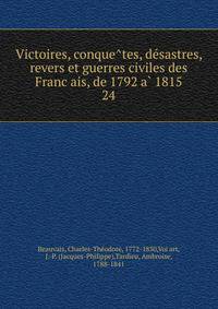 Victoires, conque?tes, de?sastres, revers et guerres civiles des Franc?ais, de 1792 a? 1815