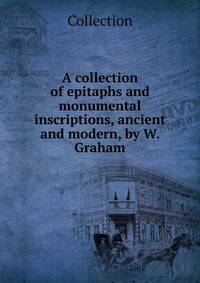 A collection of epitaphs and monumental inscriptions, ancient and modern, by W. Graham