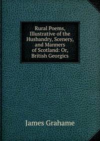 Rural Poems, Illustrative of the Husbandry, Scenery, and Manners of Scotland: Or, British Georgics