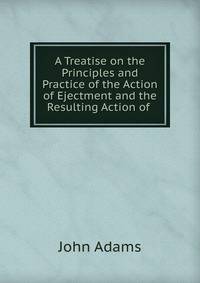 A Treatise on the Principles and Practice of the Action of Ejectment and the Resulting Action of .