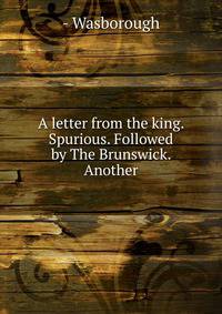 A letter from the king. Spurious. Followed by The Brunswick. Another