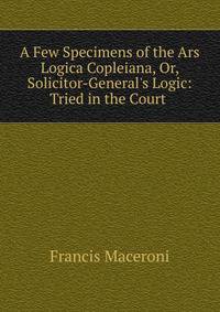 A Few Specimens of the Ars Logica Copleiana, Or, Solicitor-General's Logic: Tried in the Court .