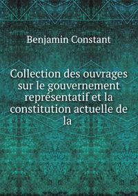 Collection des ouvrages sur le gouvernement repr?sentatif et la constitution actuelle de la .