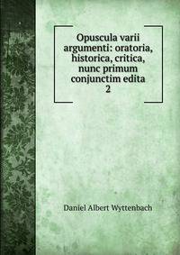 Opuscula varii argumenti: oratoria, historica, critica, nunc primum conjunctim edita. 2