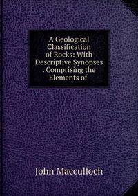 A Geological Classification of Rocks: With Descriptive Synopses . Comprising the Elements of .