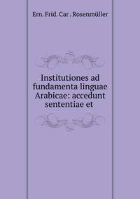 Institutiones ad fundamenta linguae Arabicae: accedunt sententiae et .