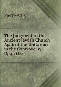 The Judgment of the Ancient Jewish Church Against the Unitarians in the Controversy Upon the .