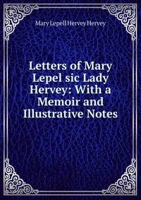 Letters of Mary Lepel sic Lady Hervey: With a Memoir and Illustrative Notes