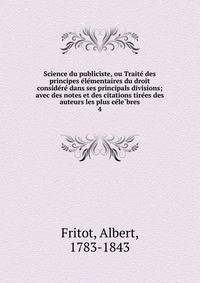 Science du publiciste, ou Traite? des principes e?le?mentaires du droit conside?re? dans ses principals divisions; avec des notes et des citations tire?es des auteurs les plus ce?le?bres