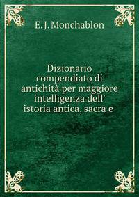 Dizionario compendiato di antichit? per maggiore intelligenza dell' istoria antica, sacra e .