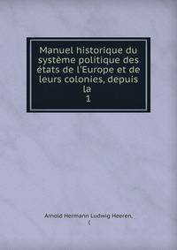 Manuel historique du syst?me politique des ?tats de l'Europe et de leurs colonies, depuis la .