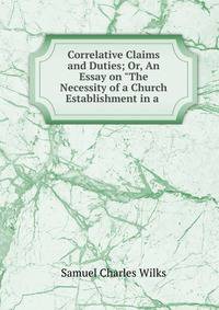 Correlative Claims and Duties; Or, An Essay on "The Necessity of a Church Establishment in a .