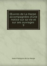 ?uvres de La Harpe . accompagn?es d'une notice sur sa vie et sur ses ouvrages .
