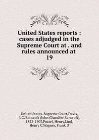 United States reports : cases adjudged in the Supreme Court at . and rules announced at . 19