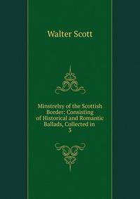 Minstrelsy of the Scottish Border: Consisting of Historical and Romantic Ballads, Collected in .. 3