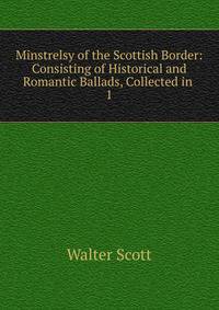 Minstrelsy of the Scottish Border: Consisting of Historical and Romantic Ballads, Collected in .. 1