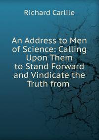 An Address to Men of Science: Calling Upon Them to Stand Forward and Vindicate the Truth from .