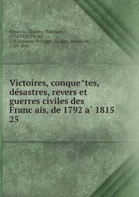 Victoires, conque?tes, de?sastres, revers et guerres civiles des Franc?ais, de 1792 a? 1815