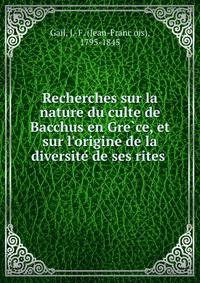Recherches sur la nature du culte de Bacchus en Gre?ce, et sur l'origine de la diversite? de ses rites