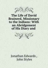 The Life of David Brainerd, Missionary to the Indians: With an Abridgement of His Diary and .