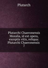 Plutarchi Chaeronensis Moralia, id est opera, exceptis vitis, reliqua: Plutarchi Chaeronensis .. 7