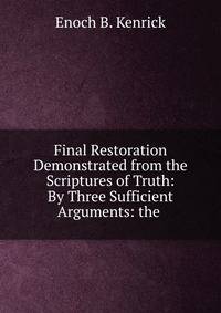 Final Restoration Demonstrated from the Scriptures of Truth: By Three Sufficient Arguments: the .
